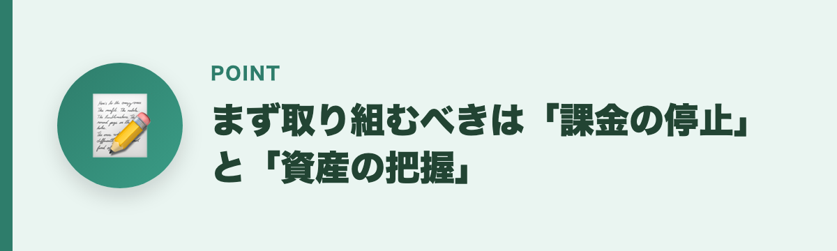 まず取り組むべきは「課金の停止」と「資産の把握」