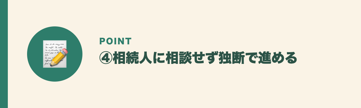 ④相続人に相談せず独断で進める
