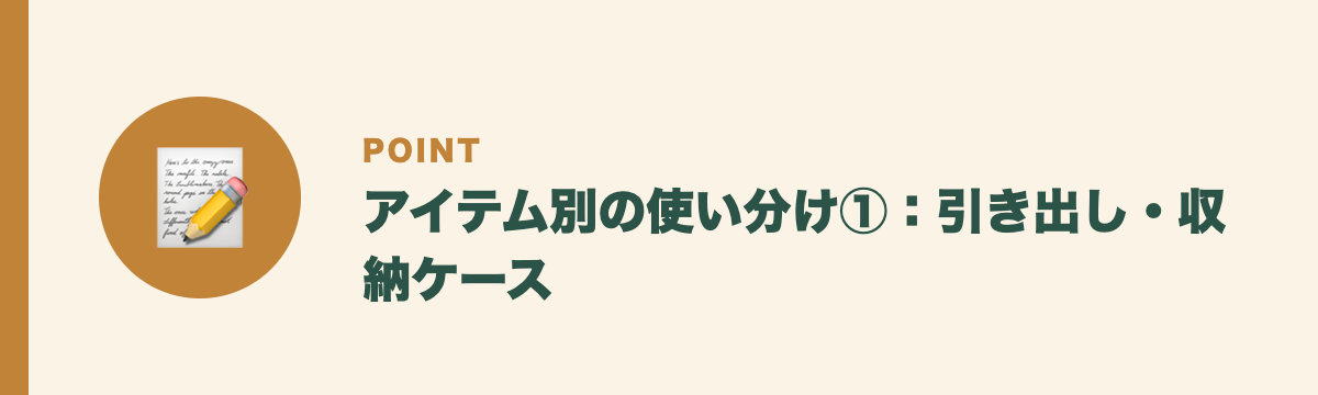 アイテム別の使い分け①：引き出し・収納ケース