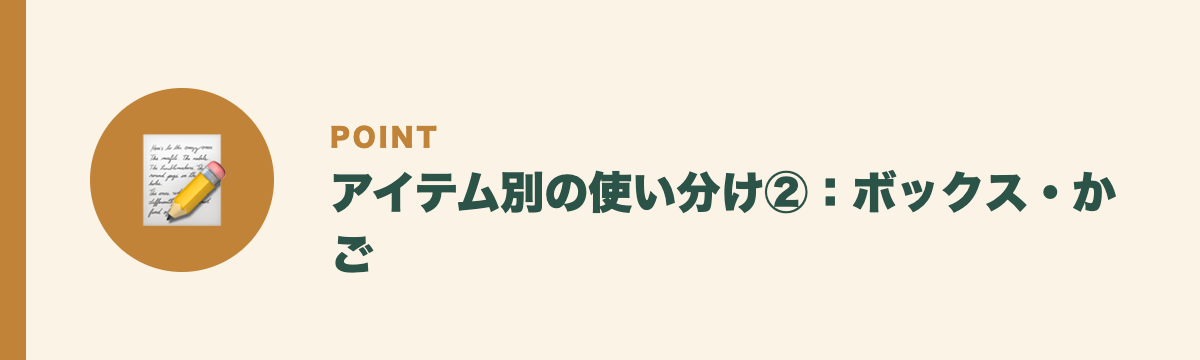 アイテム別の使い分け②：ボックス・かご