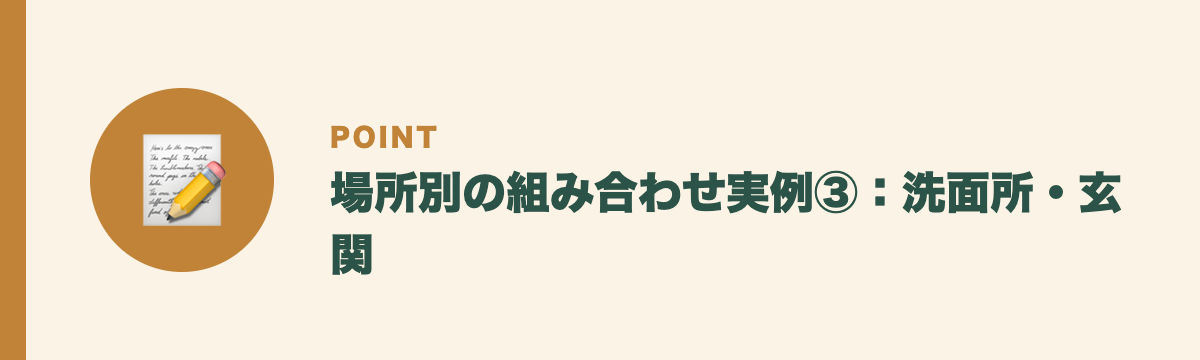 場所別の組み合わせ実例③：洗面所・玄関